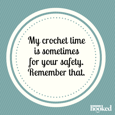My crochet time is sometimes for your safety. Remember that.