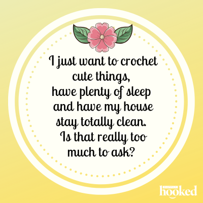 I just want to crochet cute things, have plenty of sleep and have my house stay totally clean. Is that really too much to ask?